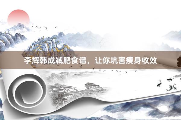 李辉韩成减肥食谱,让你坑害瘦身收效