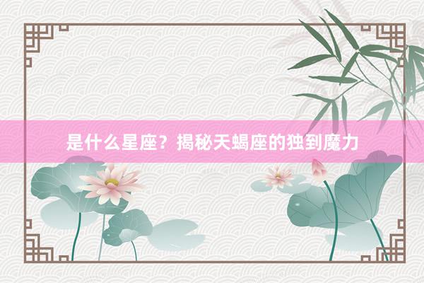 是什么星座？揭秘天蝎座的独到魔力