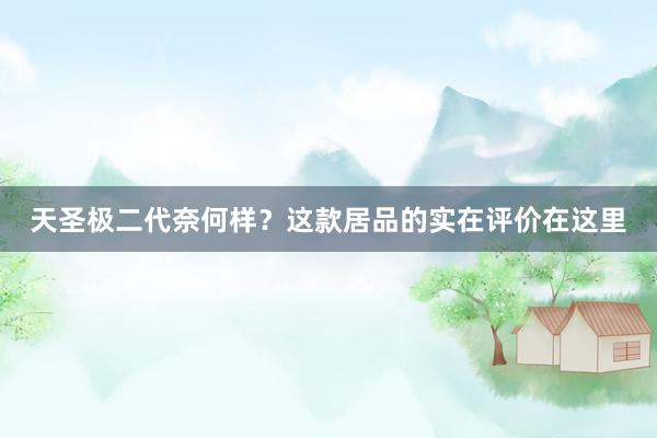 天圣极二代奈何样？这款居品的实在评价在这里