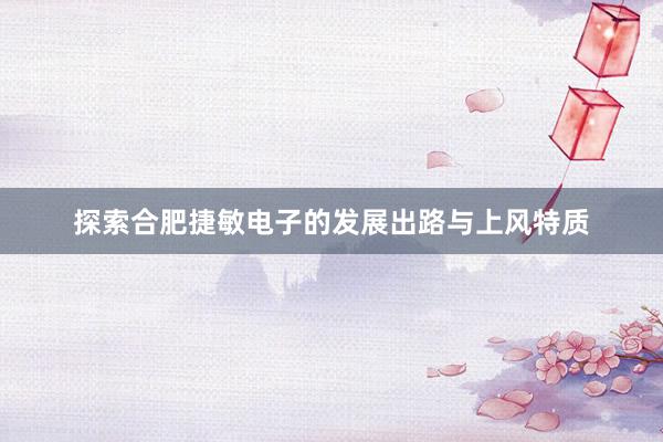 探索合肥捷敏电子的发展出路与上风特质