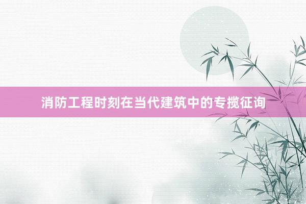 消防工程时刻在当代建筑中的专揽征询