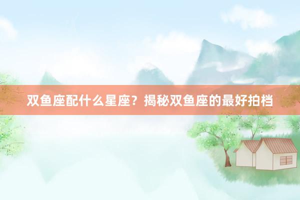 双鱼座配什么星座？揭秘双鱼座的最好拍档