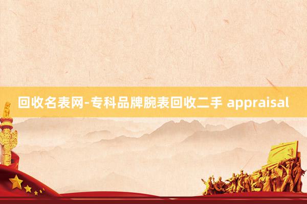 回收名表网-专科品牌腕表回收二手 appraisal