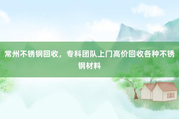 常州不锈钢回收，专科团队上门高价回收各种不锈钢材料