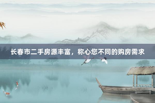 长春市二手房源丰富，称心您不同的购房需求