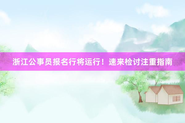 浙江公事员报名行将运行！速来检讨注重指南
