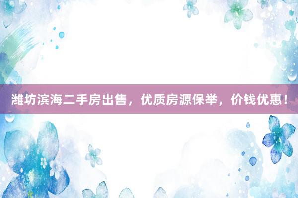 潍坊滨海二手房出售，优质房源保举，价钱优惠！