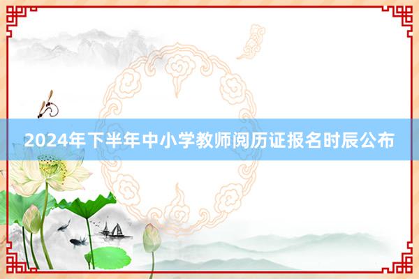 2024年下半年中小学教师阅历证报名时辰公布