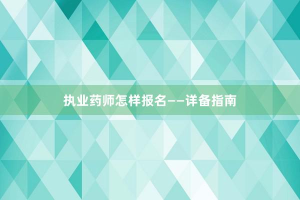 执业药师怎样报名——详备指南